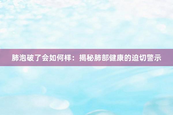 肺泡破了会如何样：揭秘肺部健康的迫切警示