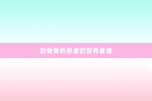 肋骨骨折患者的营养食谱