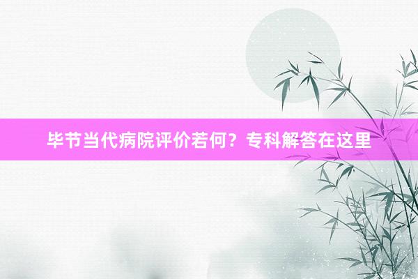 毕节当代病院评价若何？专科解答在这里