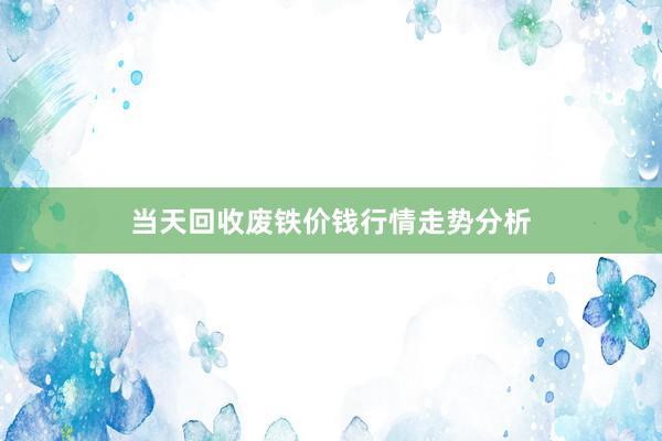 当天回收废铁价钱行情走势分析