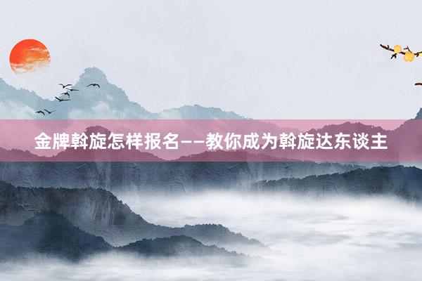 金牌斡旋怎样报名——教你成为斡旋达东谈主