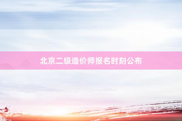 北京二级造价师报名时刻公布